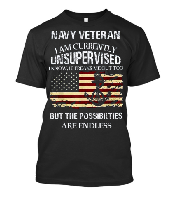 Navy Veteran I Am Currently Unsupervised I Know It Freaks Me Out Too But The Possibilities Are Endless T-Shirt
