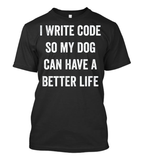 I Write Code So My Dog Can Have A Better Life T-Shirt