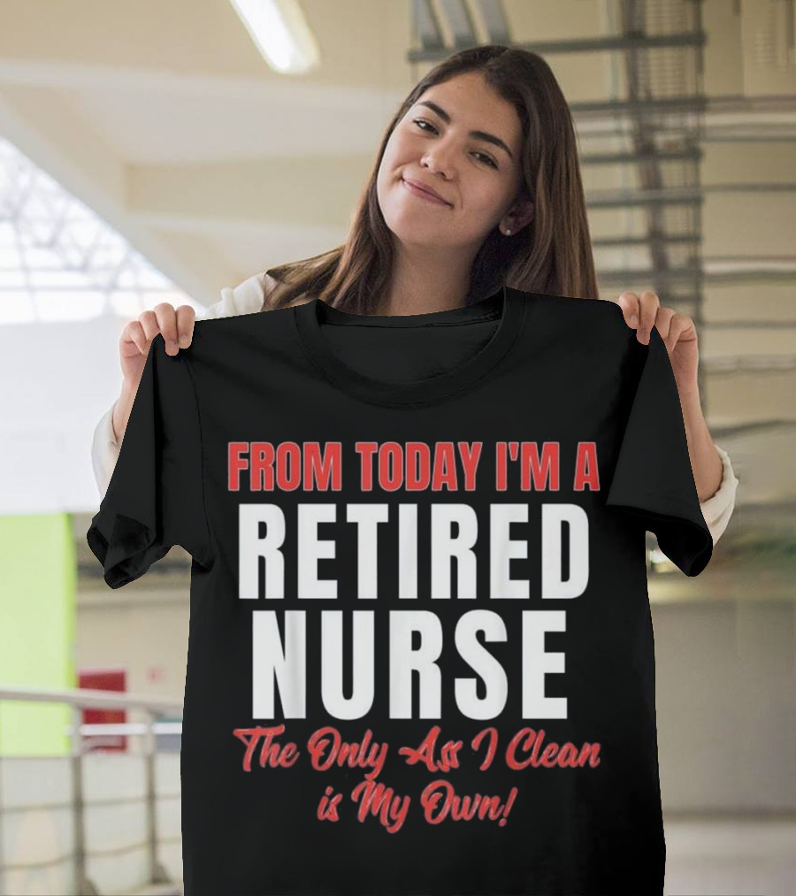 From Today I'm a Retired Nurse the Only Ass I Clean is My Own T-Shirt