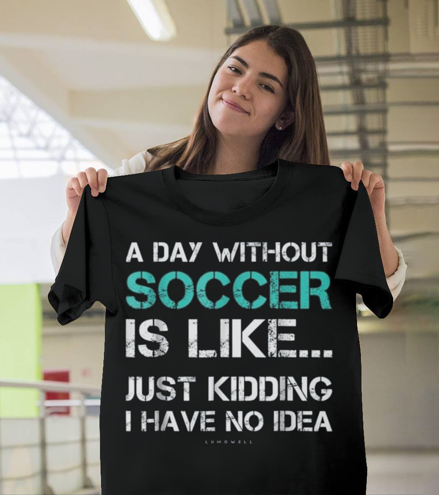 A Day Without Soccer Is Like Just Kidding I Have No Idea Lumowell T-Shirt