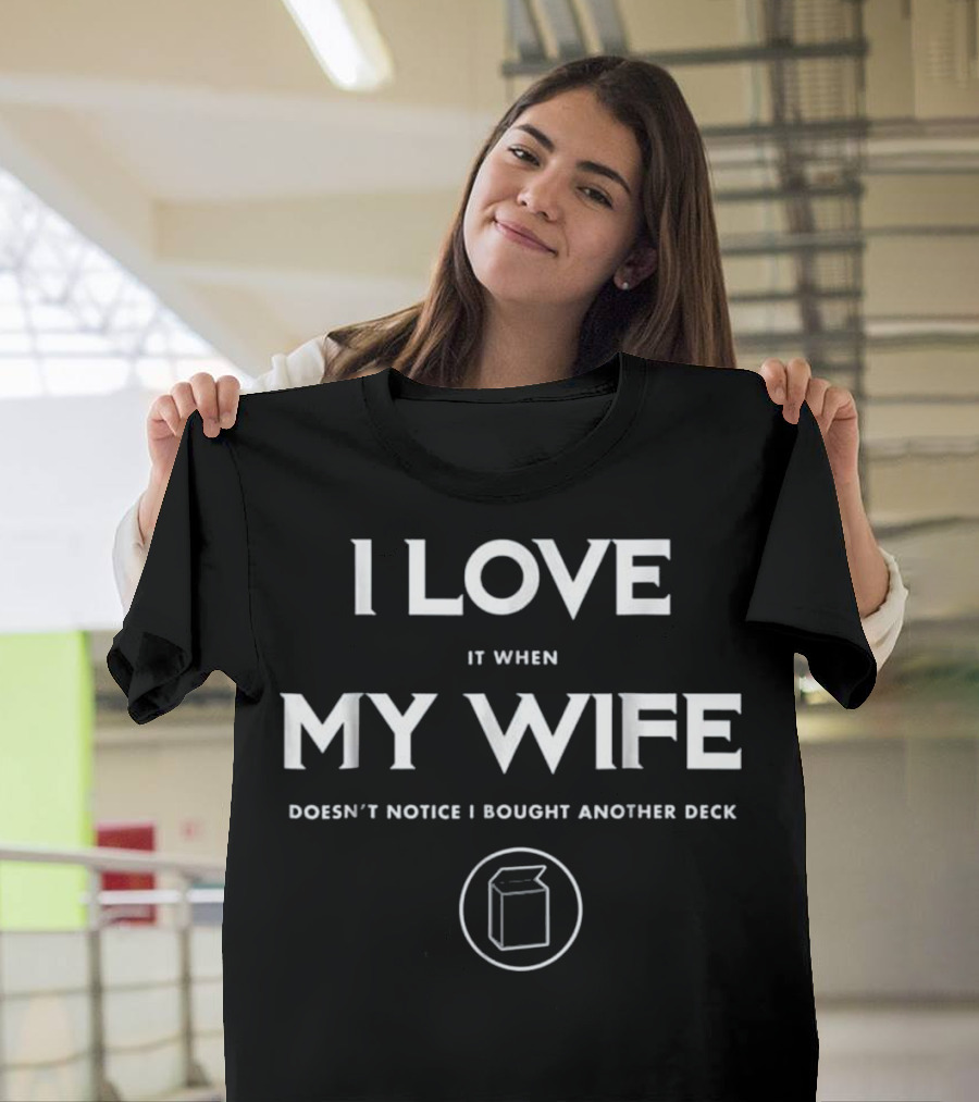 I Love It When My Wife Doesn't Notice I Bought Another Deck T-Shirt