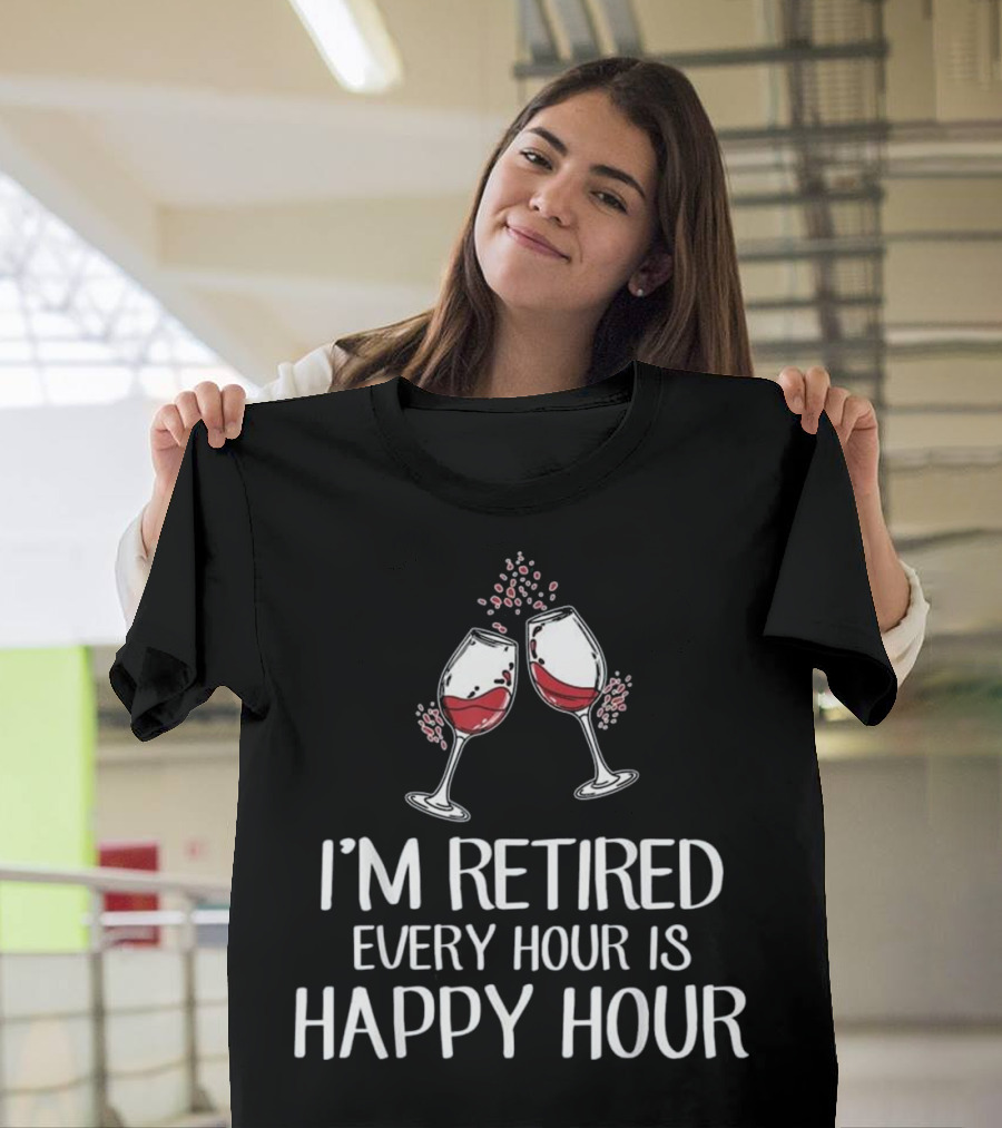 I'm Retired Every Hour Is Happy Hour Wine Glasses T-Shirt