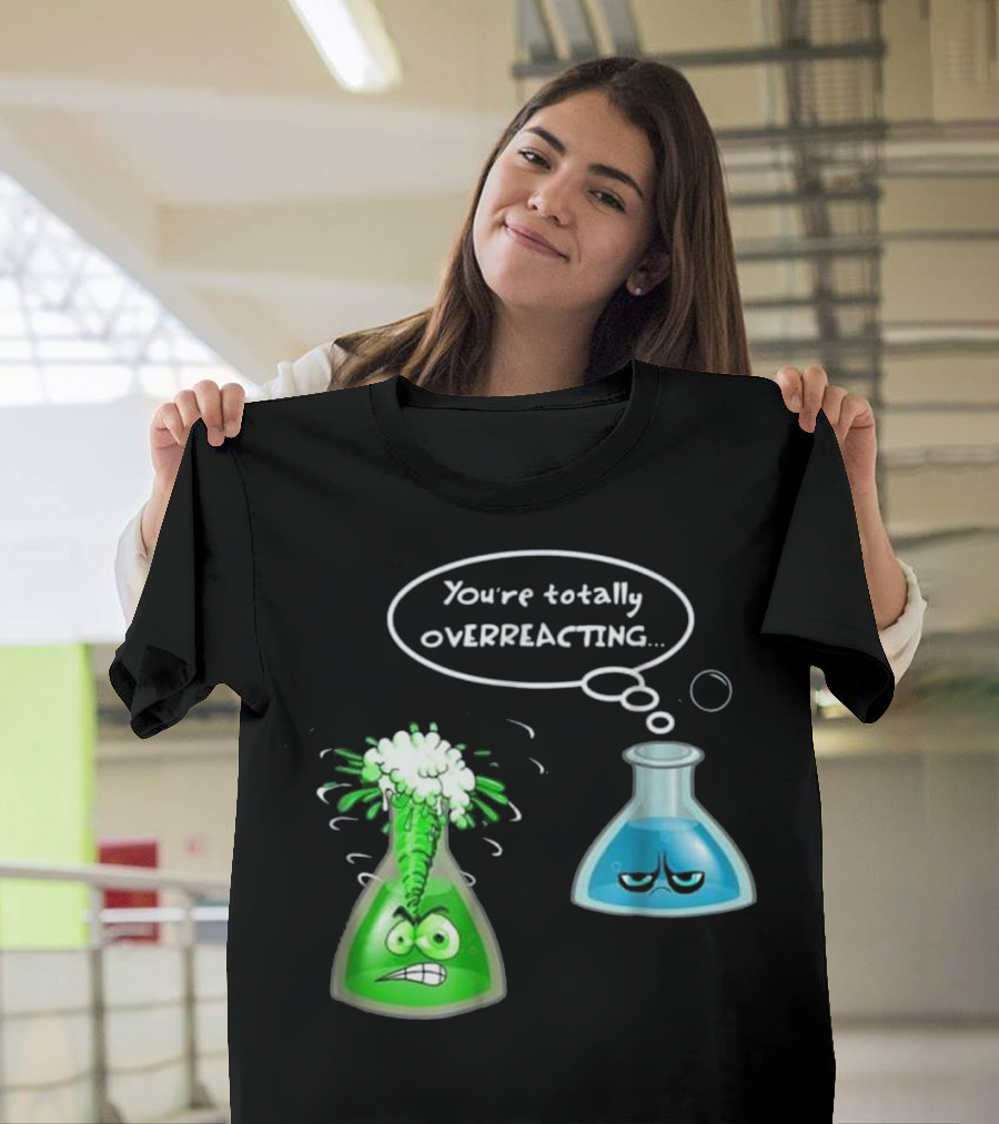 You're Totally Overreacting Chemistry Nerd College and Science Flask Reactions T-Shirt