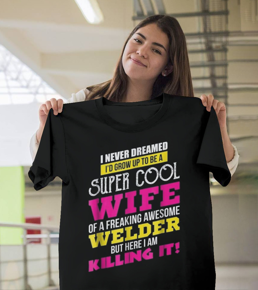 I Never Dreamed I'd Grow Up to Be a Super Cool Wife of a Freaking Awesome Welder But Here I Am Killing It T-Shirt