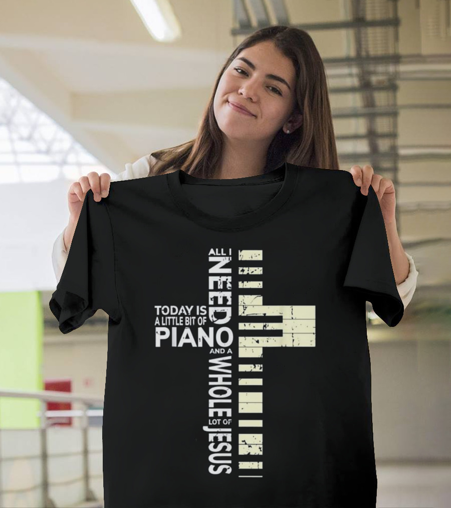 All I Need Today Is A Little Bit Of Piano And A Whole Lot Of Jesus T-Shirt