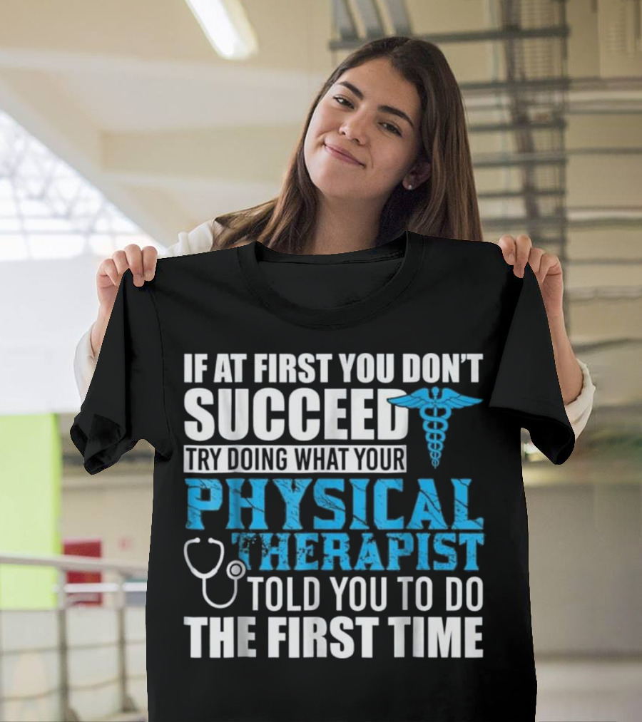 If At First You Don’t Succeed Try Doing What Your Physical Therapist Told You To Do The First Time T-Shirt
