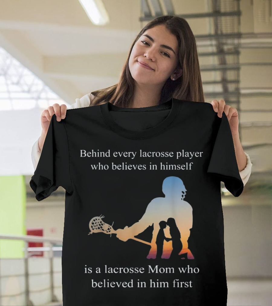 Behind Every Lacrosse Player Who Believes in Himself Is a Lacrosse Mom Who Believed in Him First T-Shirt