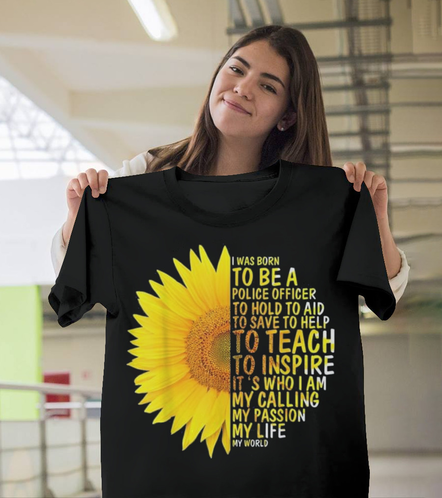 I Was Born to Be a Police Officer to Hold to Aid to Save to Help to Teach to Inspire It's Who I Am My Calling My Passion My Life My World T-Shirt