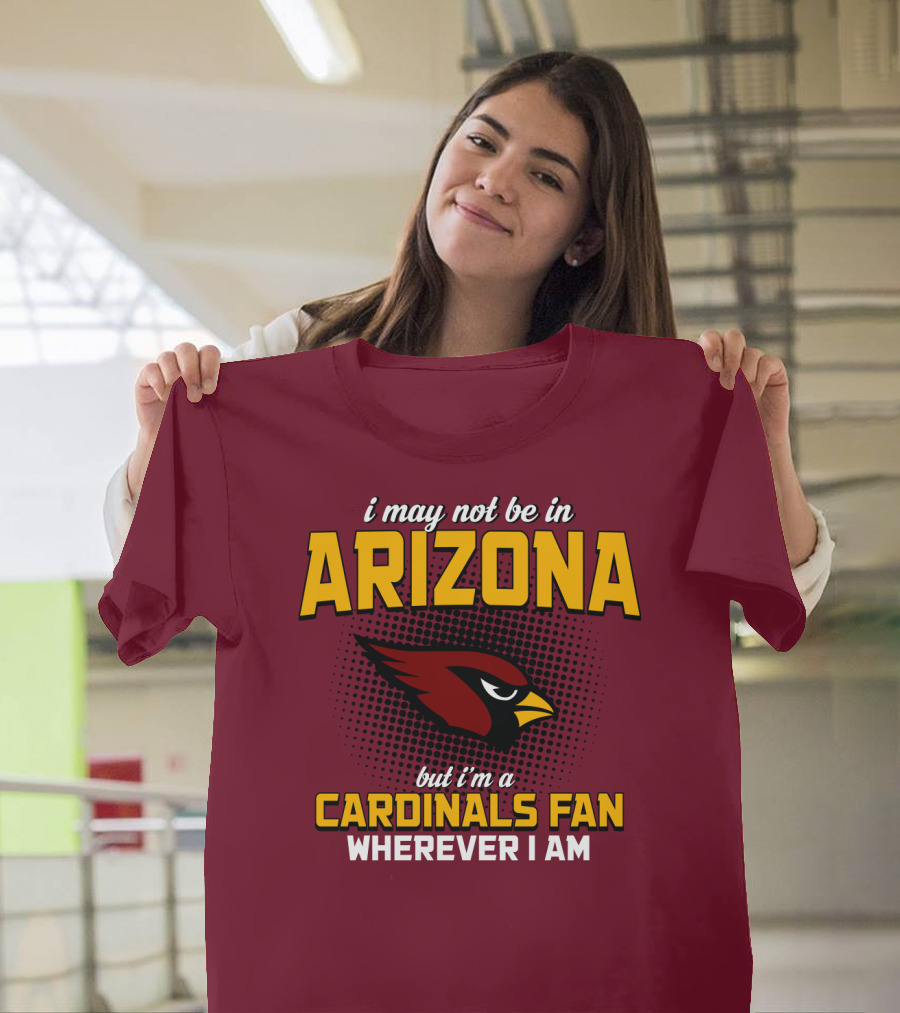 I May Not Be In Arizona But I'm A Cardinals Fan Wherever I Am T-Shirt