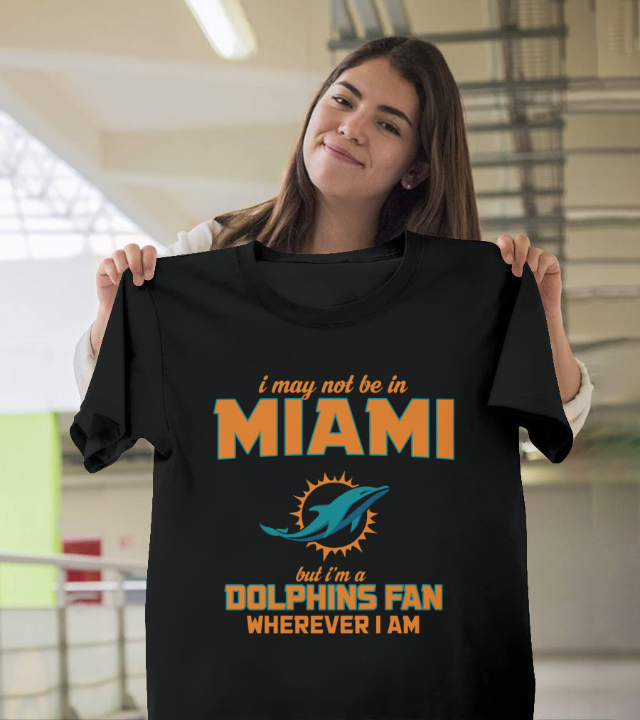 I May Not Be In Miami But I'm A Dolphins Fan Wherever I Am T-Shirt