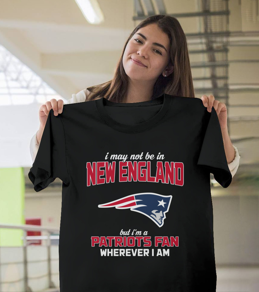 I May Not Be In New England But I'm A Patriots Fan Wherever I Am T-Shirt