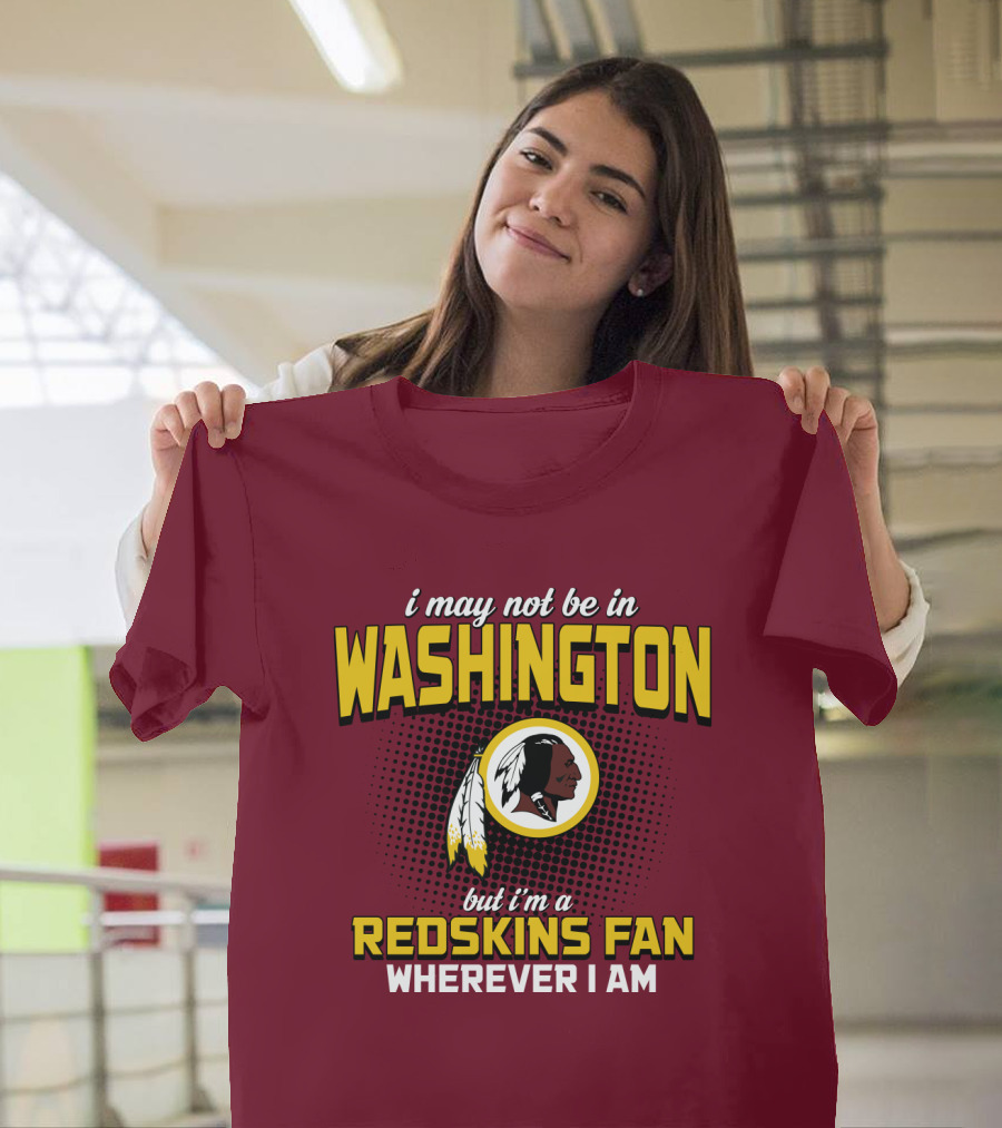 I May Not Be In Washington But I'm A Redskins Fan Wherever I Am T-Shirt