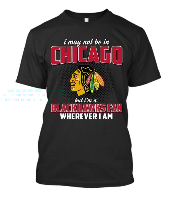 I May Not Be In Chicago But I'm A Blackhawks Fan Wherever I Am T-Shirt