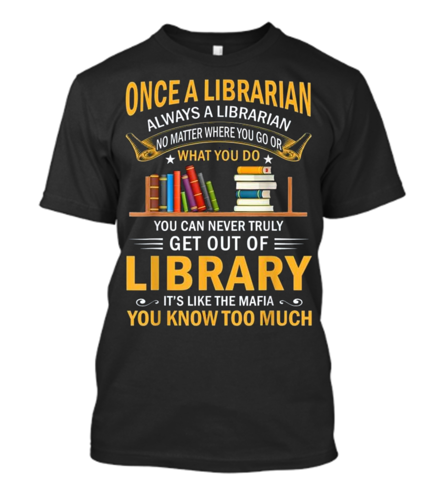 Once A Librarian Always A Librarian No Matter Where You Go Or What You Do You Can Never Truly Get Out Of Library It's Like The Mafia You Know Too Much T-Shirt