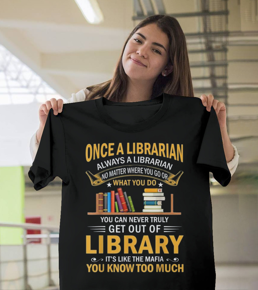 Once A Librarian Always A Librarian No Matter Where You Go Or What You Do You Can Never Truly Get Out Of Library It's Like The Mafia You Know Too Much T-Shirt