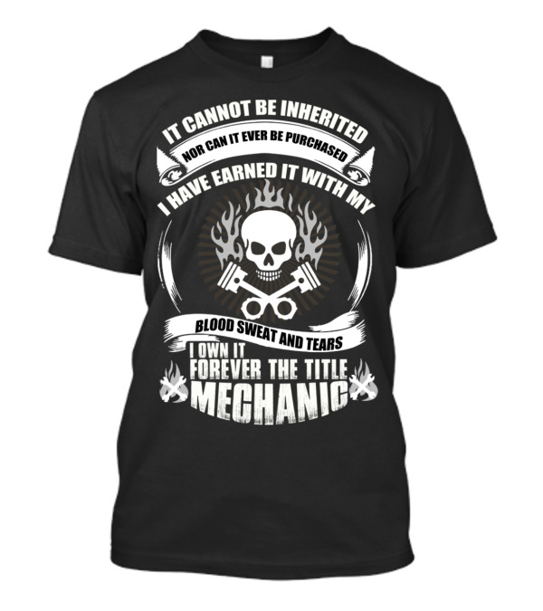 IT CANNOT BE INHERITED NOR CAN IT EVER BE PURCHASED I HAVE EARNED IT WITH MY BLOOD SWEAT AND TEARS I OWN IT FOREVER THE TITLE MECHANIC T-Shirt