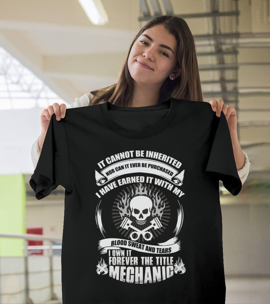IT CANNOT BE INHERITED NOR CAN IT EVER BE PURCHASED I HAVE EARNED IT WITH MY BLOOD SWEAT AND TEARS I OWN IT FOREVER THE TITLE MECHANIC T-Shirt