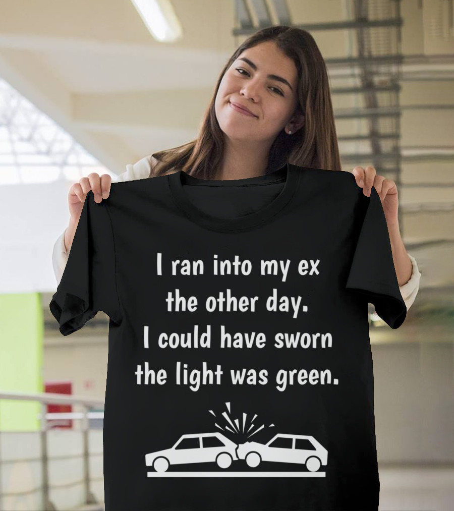 I Ran Into My Ex The Other Day I Could Have Sworn The Light Was Green T-Shirt