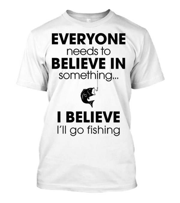 Everyone Needs To Believe In Something I Believe I'll Go Fishing T-Shirt