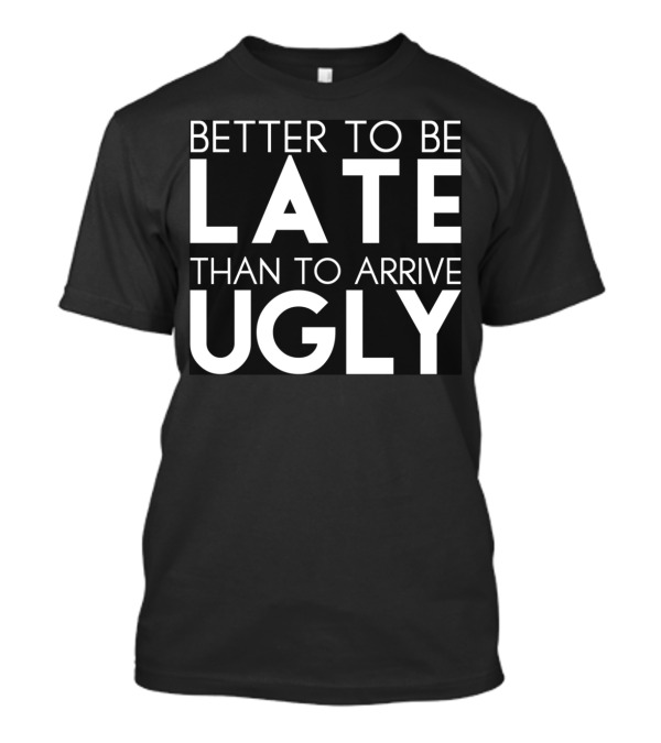Better To Be Late Than To Arrive Ugly T-Shirt