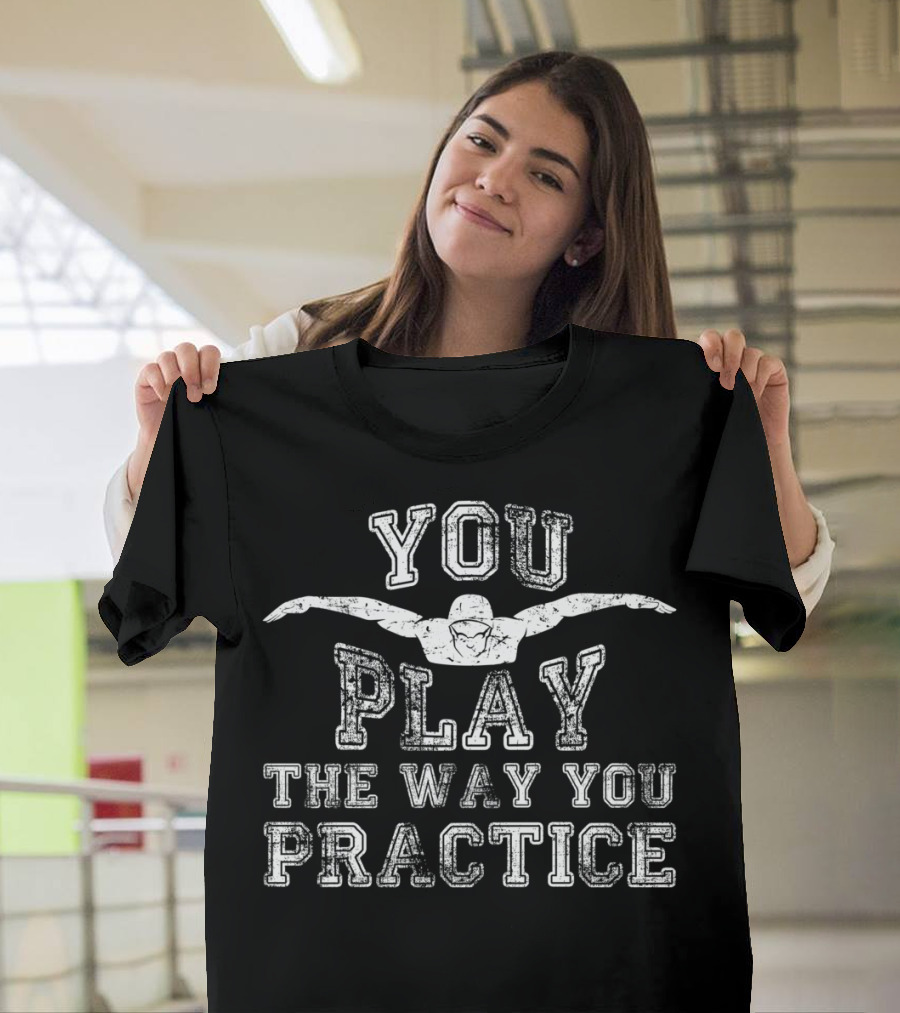 You Play The Way You Practice Swimming Dive Motivation T-Shirt