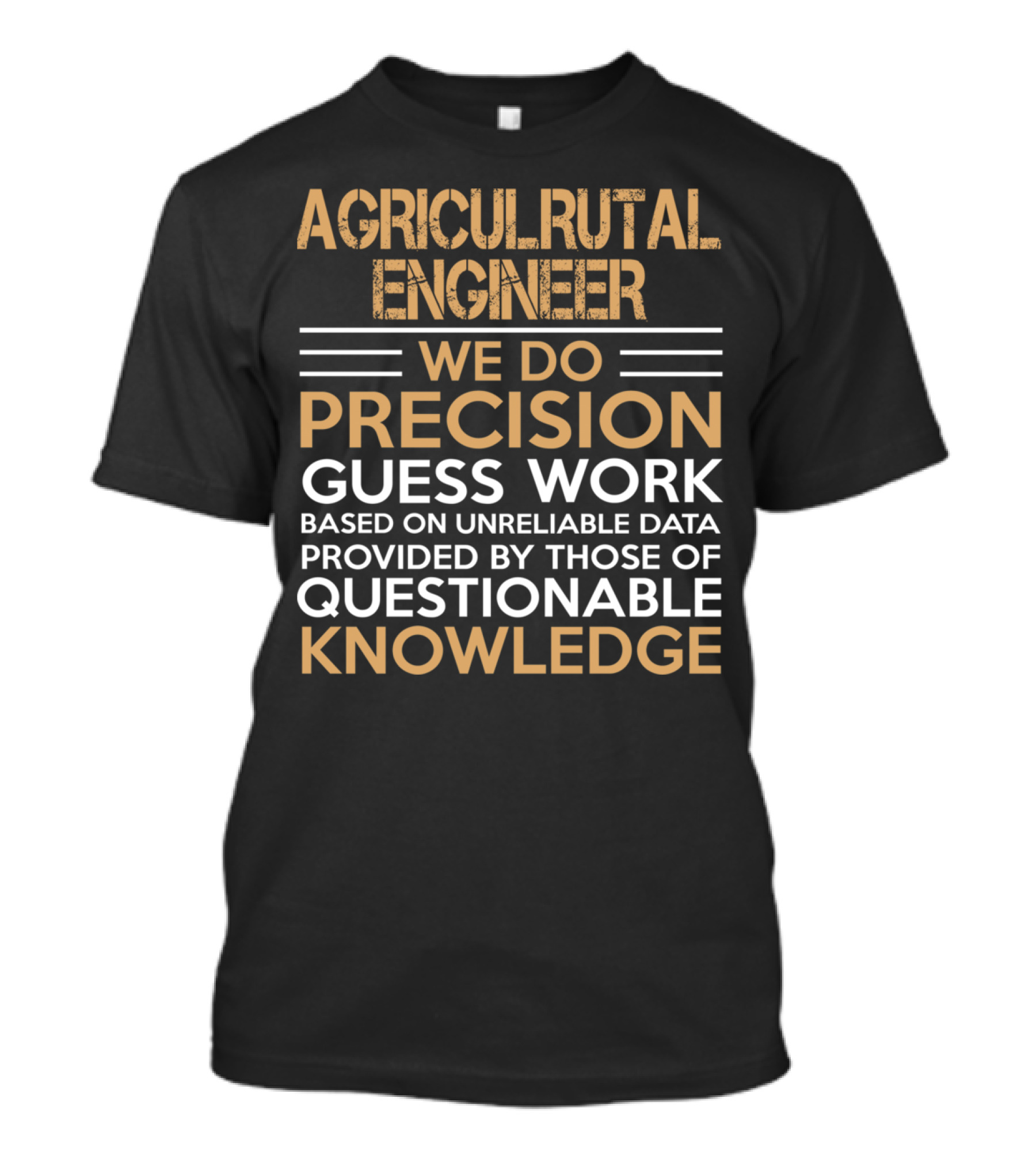 AGRICULRUTAL ENGINEER WE DO PRECISION GUESS WORK BASED ON UNRELIABLE DATA PROVIDED BY THOSE OF QUESTIONABLE KNOWLEDGE T-Shirt