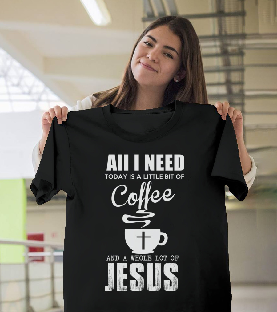 Aii I Need Today Is a Little Bit of Coffee and a Whole Lot of Jesus T-Shirt
