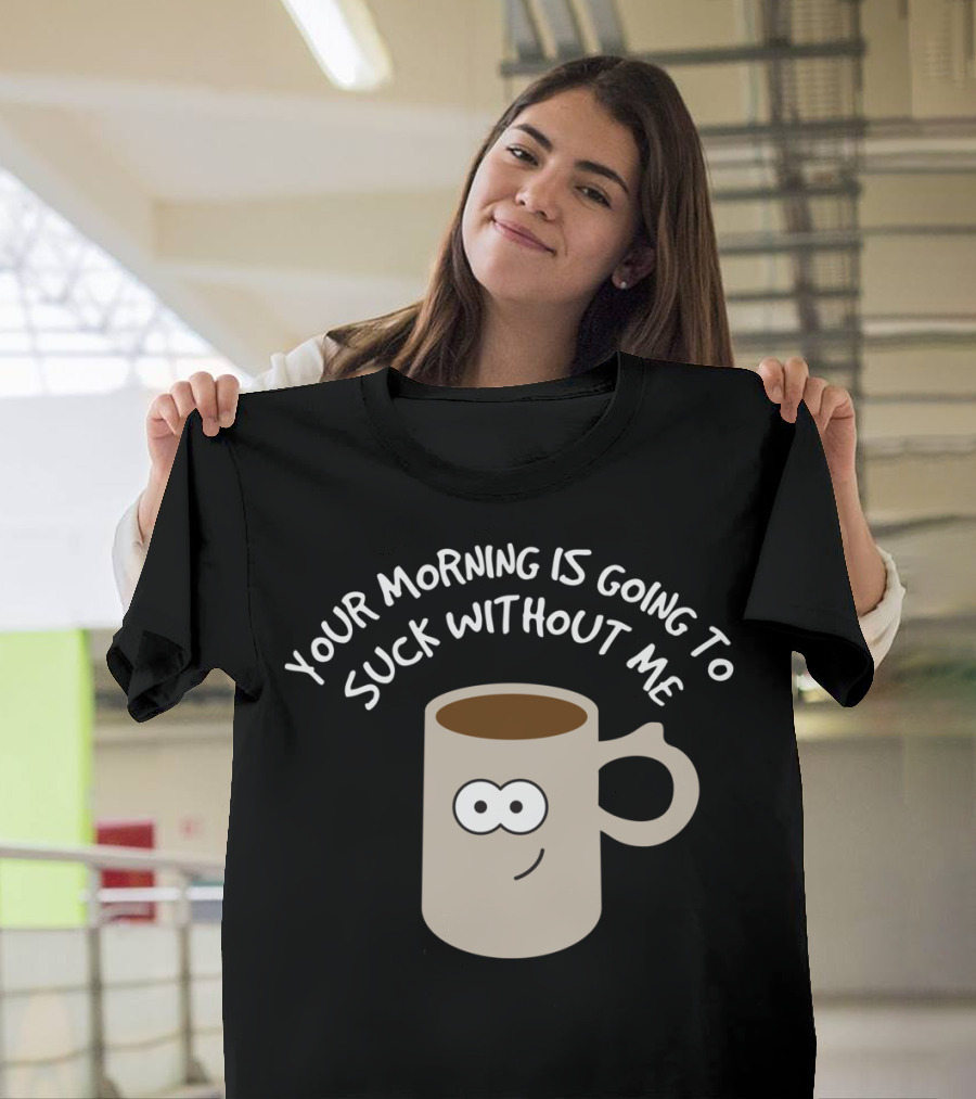 YOUR MORNING IS GOING TO SUCK WITHOUT ME Coffee Mornings T-Shirt