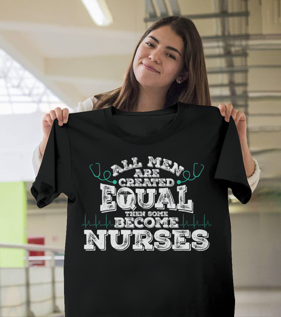 All Men Are Created Equal Then Some Become Nurses T-Shirt