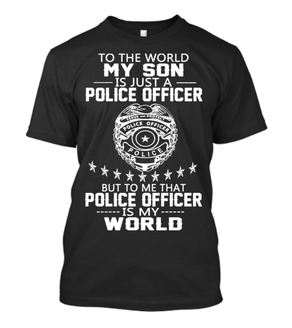 TO THE WORLD MY SON IS JUST A POLICE OFFICER SERVE AND PROTECT BUT TO ME THAT POLICE OFFICER IS MY WORLD POLICE OFFICER POLICE T-Shirt