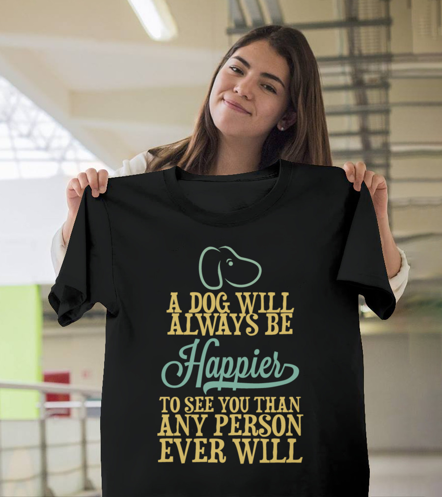 A Dog Will Always Be Happier To See You Than Any Person Ever Will T-Shirt