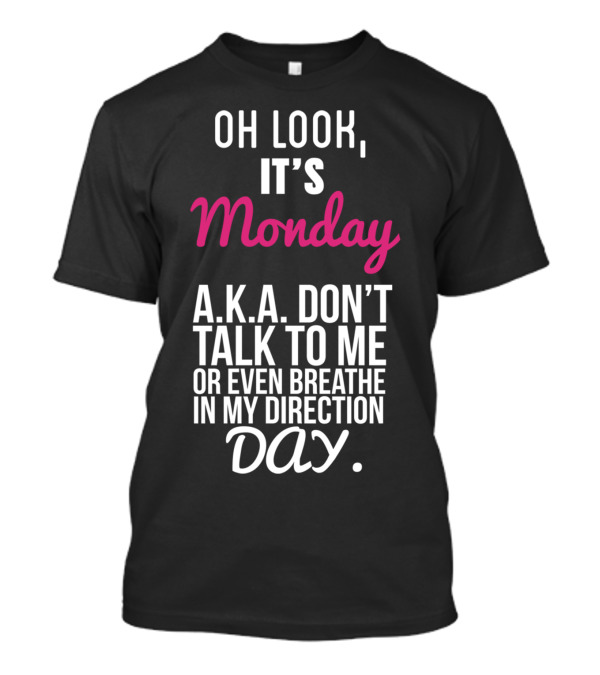 Oh Look It Is Monday A.K.A. Don't Talk To Me Or Even Breathe In My Direction Day T-Shirt