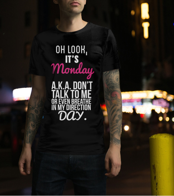 Oh Look It Is Monday A.K.A. Don't Talk To Me Or Even Breathe In My Direction Day T-Shirt