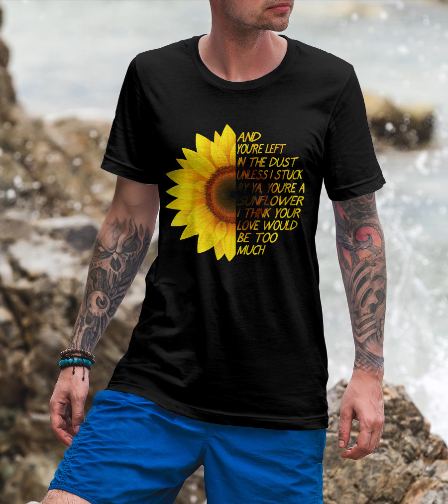And You're Left In The Dust Sunflower Love Would Be Too Much T-Shirt