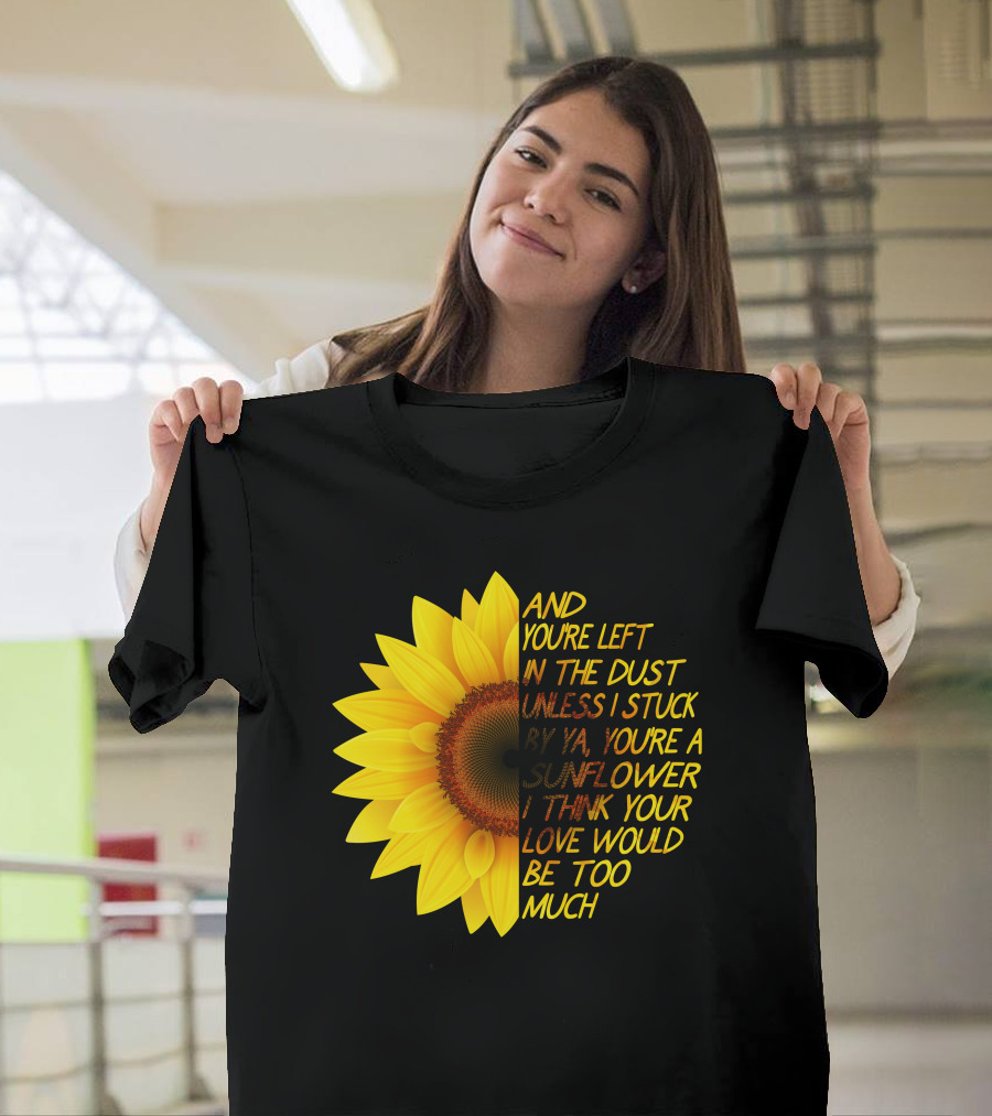 And You're Left In The Dust Sunflower Love Would Be Too Much T-Shirt