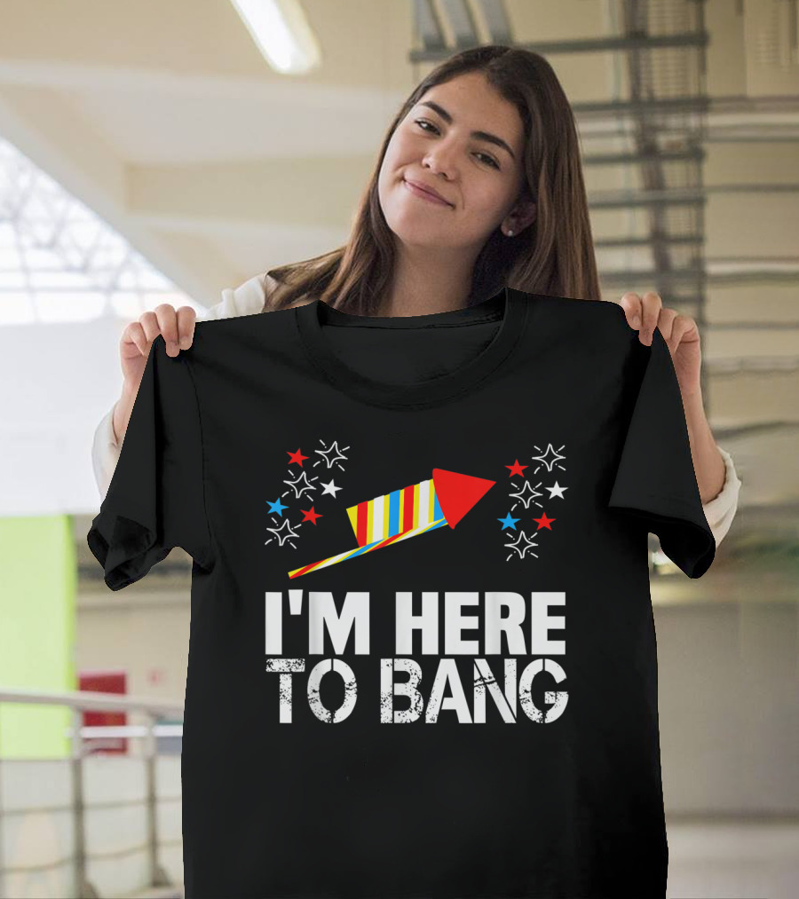 I'm Here To Bang Funny 4th Of July Fireworks Rocket Stars T-Shirt