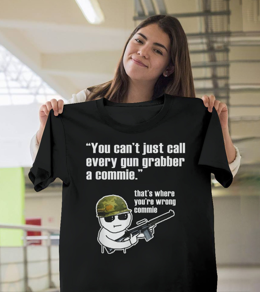 You Can't Just Call Every Gun Grabber A Commie That's Where You're Wrong Commie T-Shirt