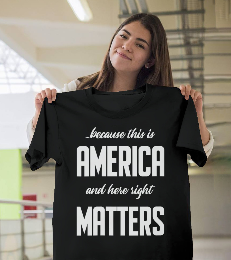 Because This Is America and Here Right Matters T-Shirt