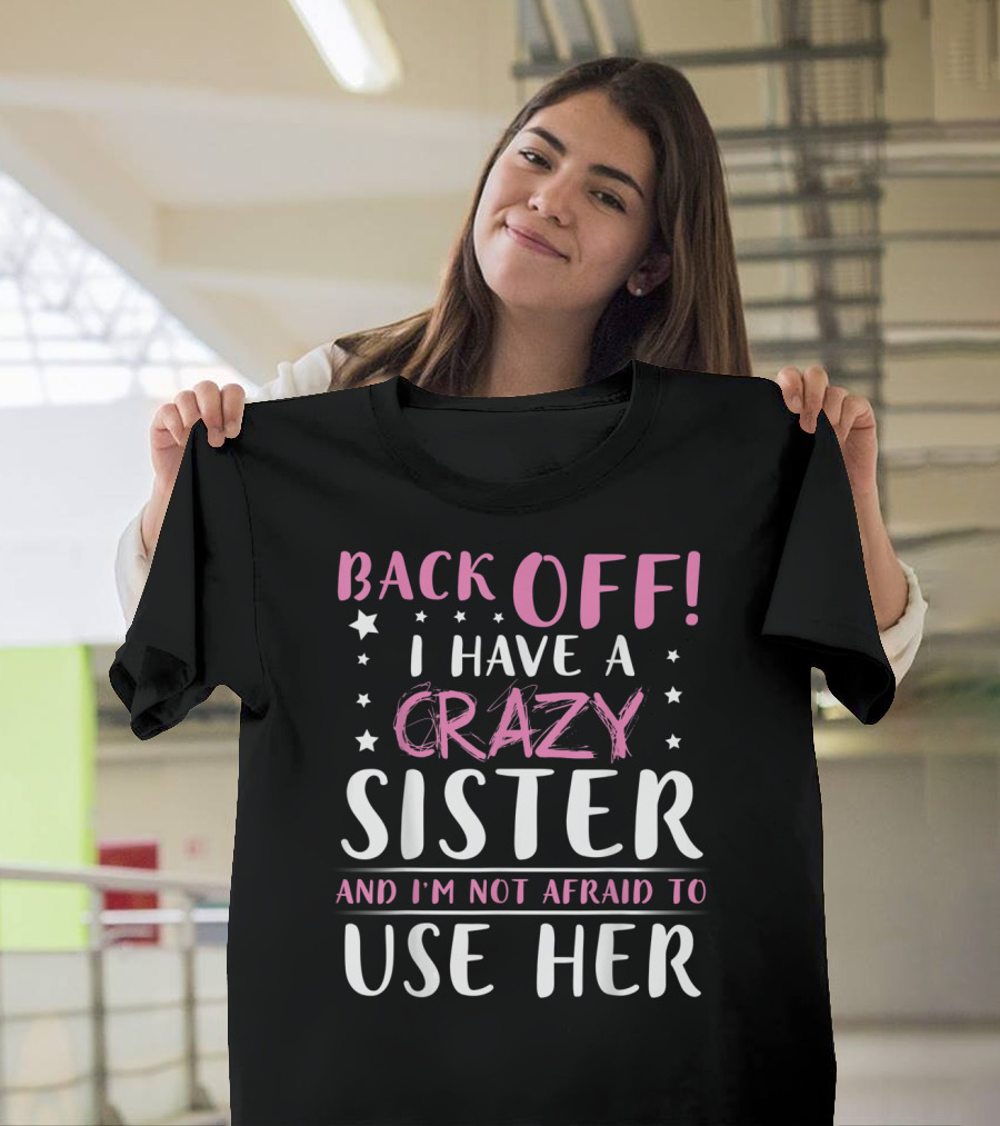 BACK OFF I HAVE A CRAZY SISTER AND I'M NOT AFRAID TO USE HER T-Shirt