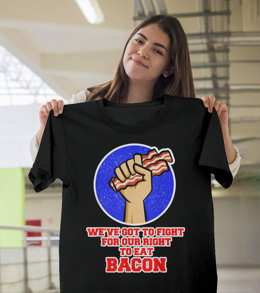 We've Got To Fight For Our Right To Eat Bacon T-Shirt