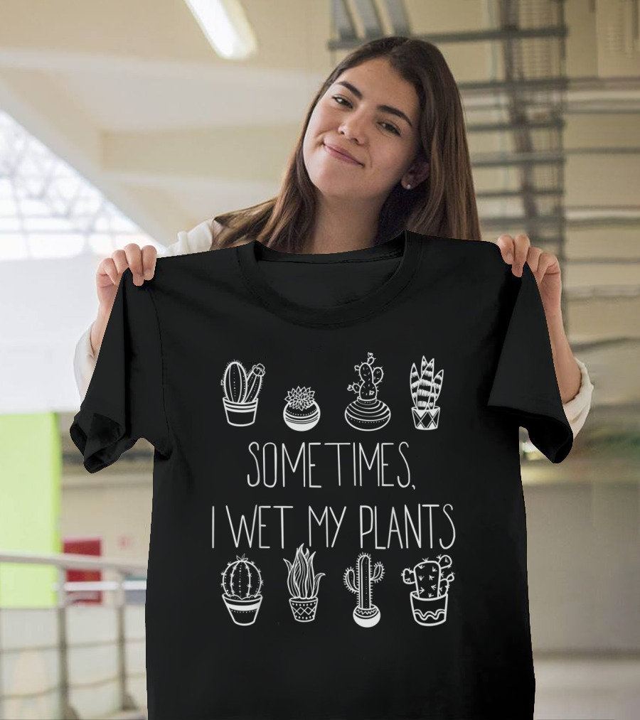 Sometimes I Wet My Plants Funny Succulent Cactus T-Shirt