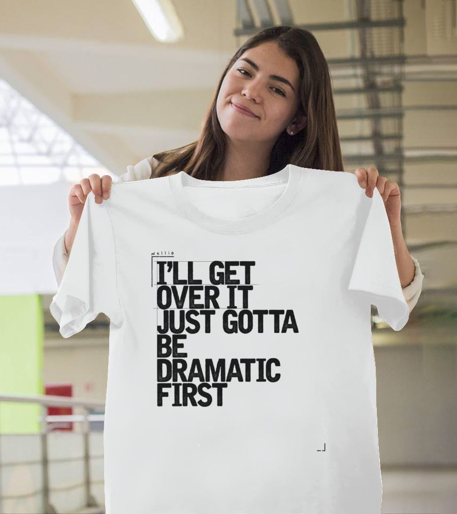 I'll Get Over It Just Gotta Be Dramatic First T-Shirt