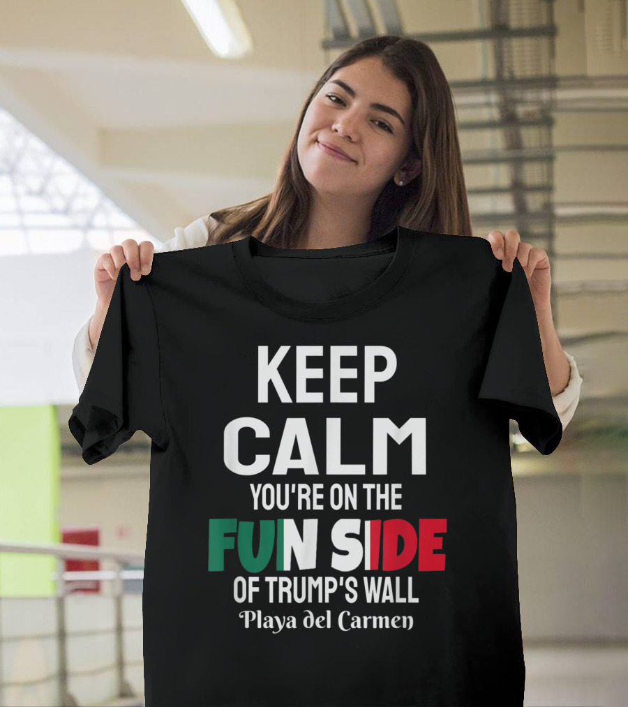 KEEP CALM YOU'RE ON THE FUN SIDE OF TRUMP'S WALL PLAYA DEL CARMEN T-Shirt
