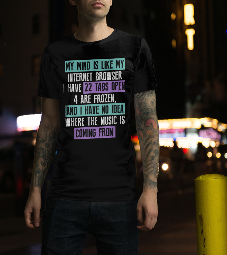 My Mind Is Like My Internet Browser I Have 22 Tabs Open 4 Are Frozen And I Have No Idea Where The Music Is Coming From T-Shirt