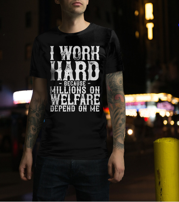 I Work Hard Because Millions On Welfare Depend On Me T-Shirt