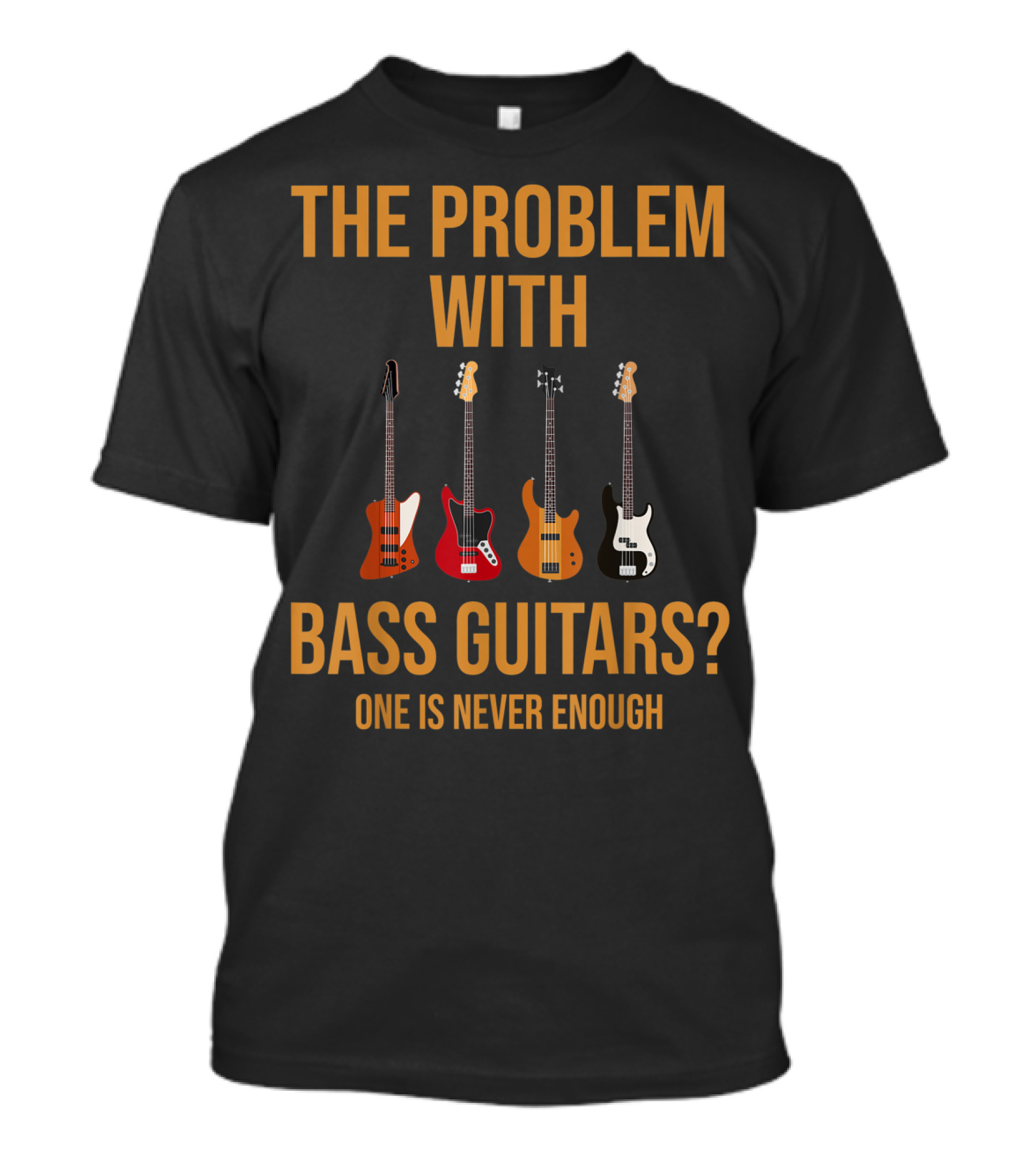 The Problem With Bass Guitars One Is Never Enough T-Shirt