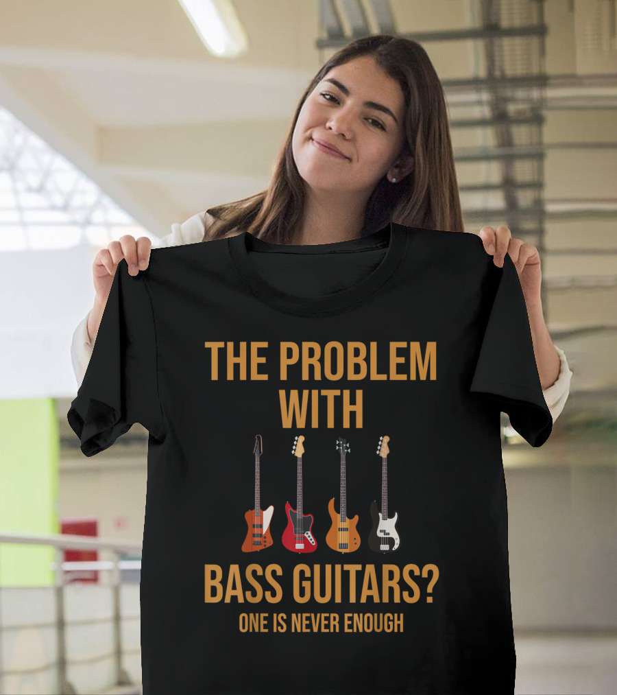 The Problem With Bass Guitars One Is Never Enough T-Shirt