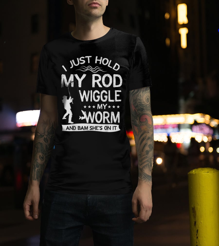I Just Hold My Rod Wiggle My Worm And Bam She's On It T-Shirt