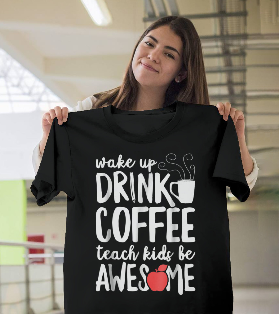 Wake Up Drink Coffee Teach Kids Be Awesome Teacher Apple Mug T-Shirt