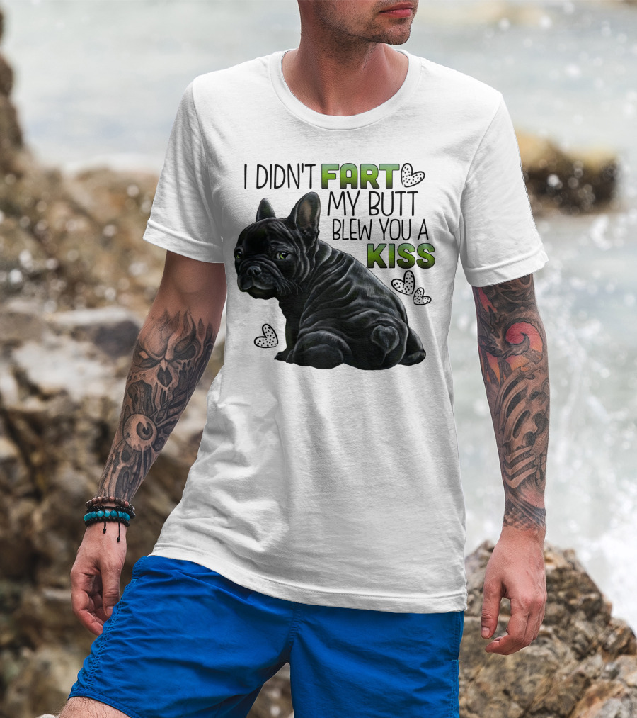 I Didn't Fart My Butt Blew You A Kiss French Bulldog Frenchie T-Shirt